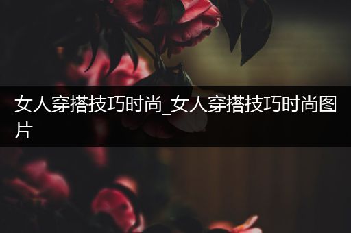 女人穿搭技巧时尚_女人穿搭技巧时尚图片