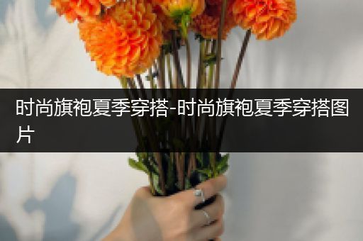 时尚旗袍夏季穿搭-时尚旗袍夏季穿搭图片