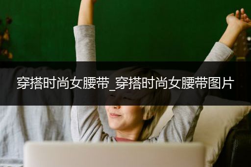 穿搭时尚女腰带_穿搭时尚女腰带图片