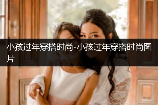 小孩过年穿搭时尚-小孩过年穿搭时尚图片