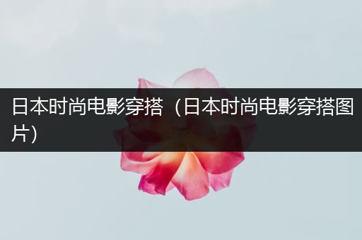 日本时尚电影穿搭（日本时尚电影穿搭图片）