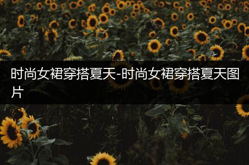 时尚女裙穿搭夏天-时尚女裙穿搭夏天图片