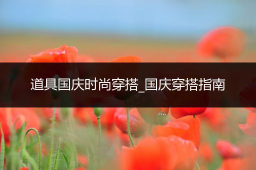 道具国庆时尚穿搭_国庆穿搭指南