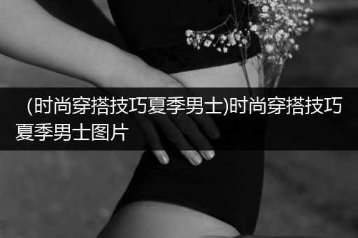 （时尚穿搭技巧夏季男士)时尚穿搭技巧夏季男士图片