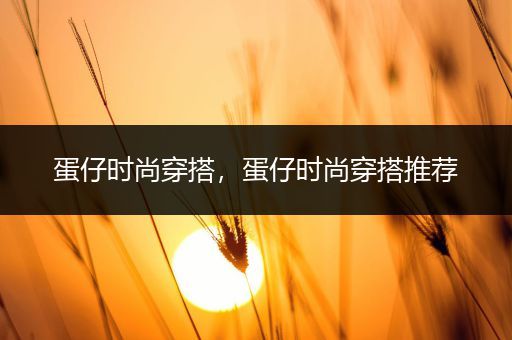 蛋仔时尚穿搭，蛋仔时尚穿搭推荐