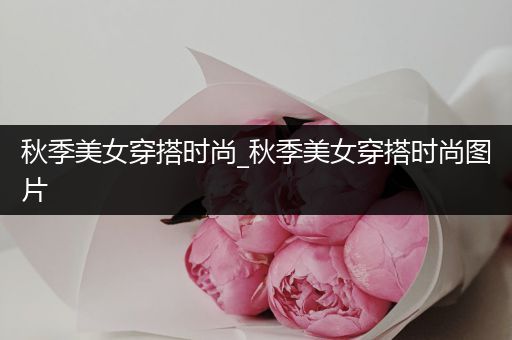 秋季美女穿搭时尚_秋季美女穿搭时尚图片