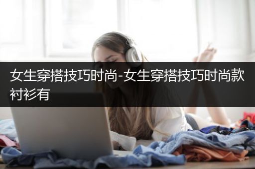 女生穿搭技巧时尚-女生穿搭技巧时尚款衬衫有