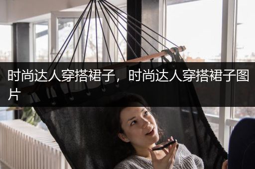 时尚达人穿搭裙子，时尚达人穿搭裙子图片