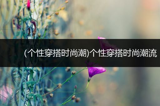 （个性穿搭时尚潮)个性穿搭时尚潮流