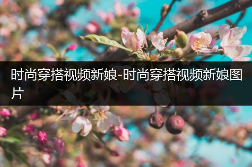 时尚穿搭视频新娘-时尚穿搭视频新娘图片