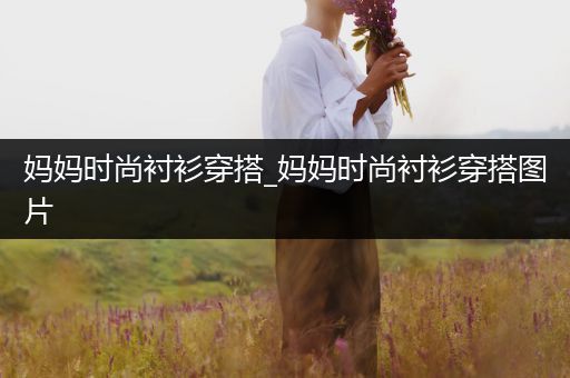 妈妈时尚衬衫穿搭_妈妈时尚衬衫穿搭图片