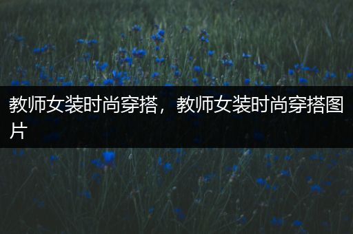 教师女装时尚穿搭，教师女装时尚穿搭图片