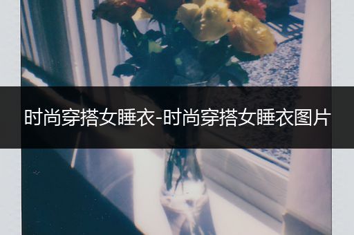 时尚穿搭女睡衣-时尚穿搭女睡衣图片