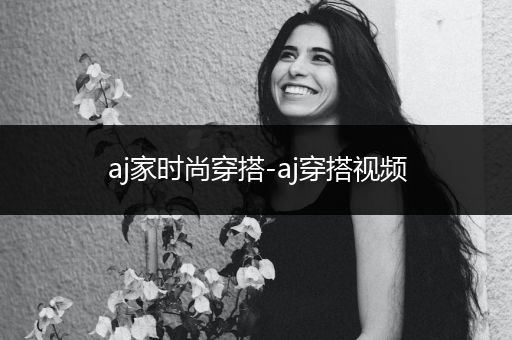 aj家时尚穿搭-aj穿搭视频