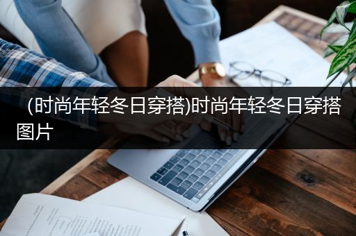 （时尚年轻冬日穿搭)时尚年轻冬日穿搭图片