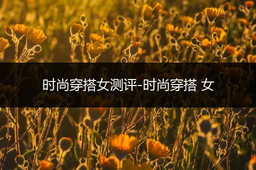 时尚穿搭女测评-时尚穿搭 女