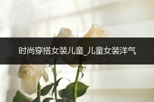 时尚穿搭女装儿童_儿童女装洋气