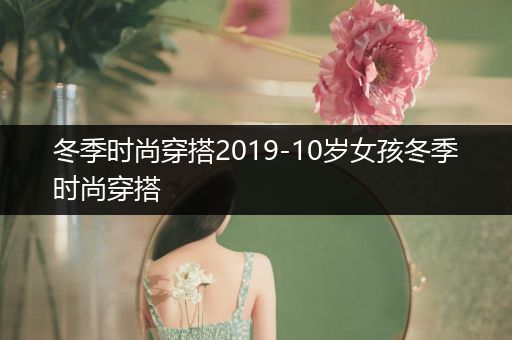 冬季时尚穿搭2019-10岁女孩冬季时尚穿搭