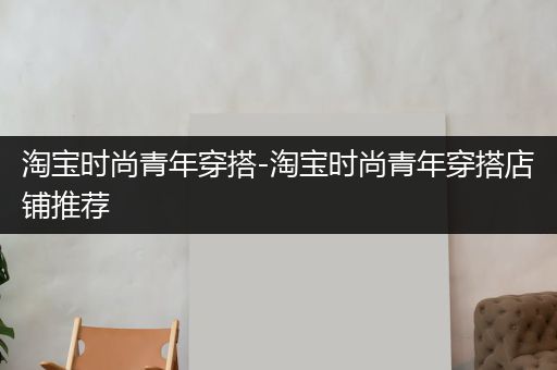 淘宝时尚青年穿搭-淘宝时尚青年穿搭店铺推荐