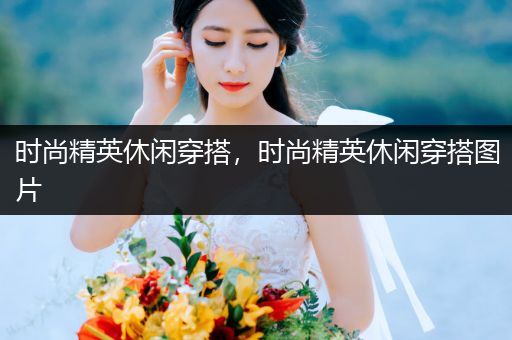 时尚精英休闲穿搭，时尚精英休闲穿搭图片