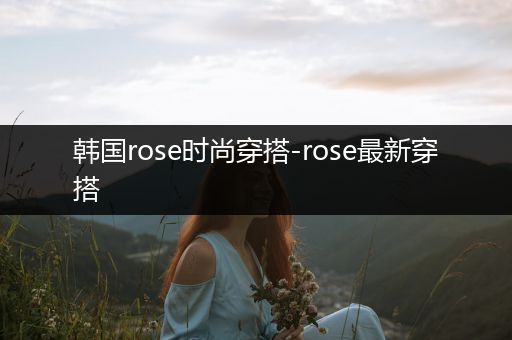 韩国rose时尚穿搭-rose最新穿搭