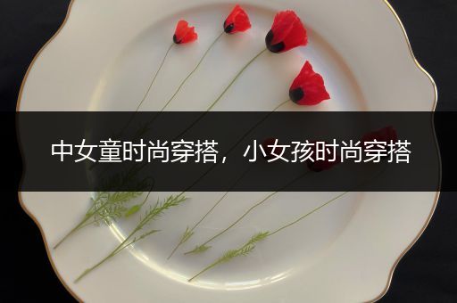 中女童时尚穿搭，小女孩时尚穿搭