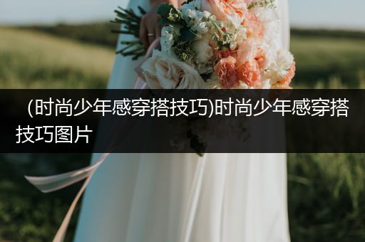 （时尚少年感穿搭技巧)时尚少年感穿搭技巧图片