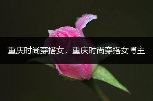 重庆时尚穿搭女，重庆时尚穿搭女博主