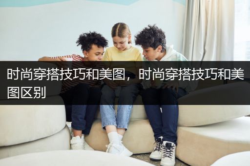 时尚穿搭技巧和美图，时尚穿搭技巧和美图区别