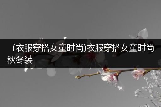 （衣服穿搭女童时尚)衣服穿搭女童时尚秋冬装