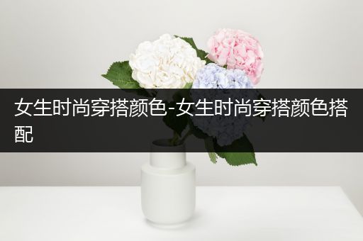 女生时尚穿搭颜色-女生时尚穿搭颜色搭配