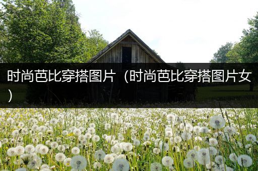 时尚芭比穿搭图片（时尚芭比穿搭图片女）