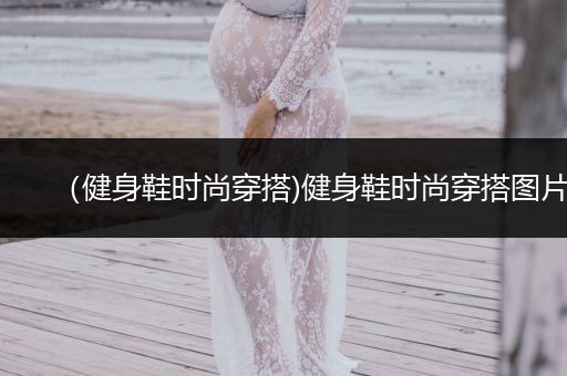 （健身鞋时尚穿搭)健身鞋时尚穿搭图片