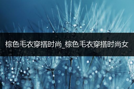 棕色毛衣穿搭时尚_棕色毛衣穿搭时尚女