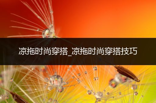 凉拖时尚穿搭_凉拖时尚穿搭技巧