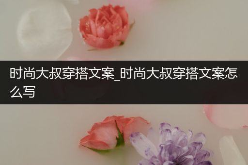 时尚大叔穿搭文案_时尚大叔穿搭文案怎么写