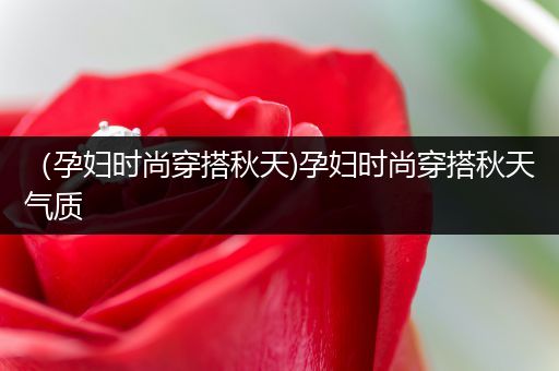 （孕妇时尚穿搭秋天)孕妇时尚穿搭秋天气质