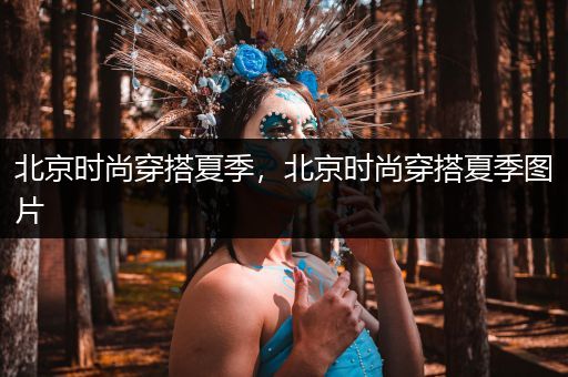 北京时尚穿搭夏季，北京时尚穿搭夏季图片