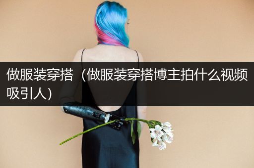 做服装穿搭（做服装穿搭博主拍什么视频吸引人）