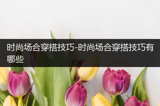 时尚场合穿搭技巧-时尚场合穿搭技巧有哪些