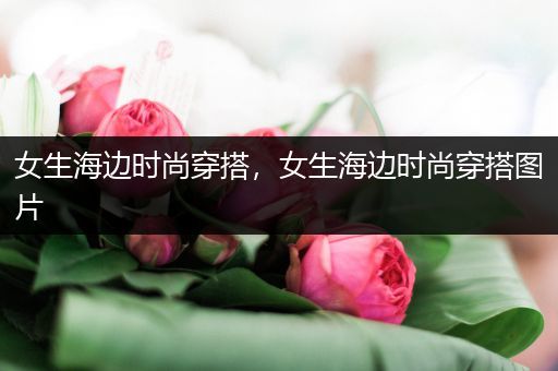 女生海边时尚穿搭，女生海边时尚穿搭图片