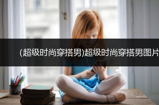 （超级时尚穿搭男)超级时尚穿搭男图片