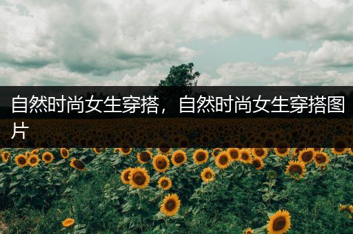 自然时尚女生穿搭，自然时尚女生穿搭图片