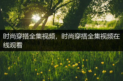 时尚穿搭全集视频，时尚穿搭全集视频在线观看