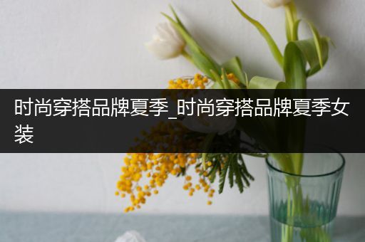 时尚穿搭品牌夏季_时尚穿搭品牌夏季女装