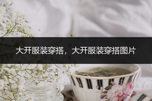 大开服装穿搭，大开服装穿搭图片