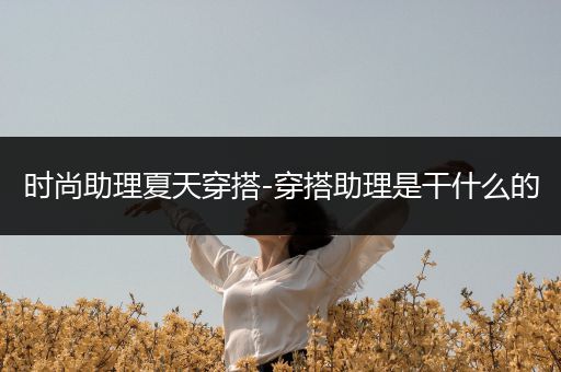 时尚助理夏天穿搭-穿搭助理是干什么的