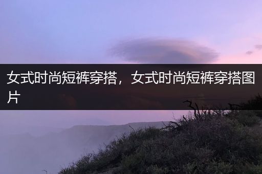 女式时尚短裤穿搭，女式时尚短裤穿搭图片