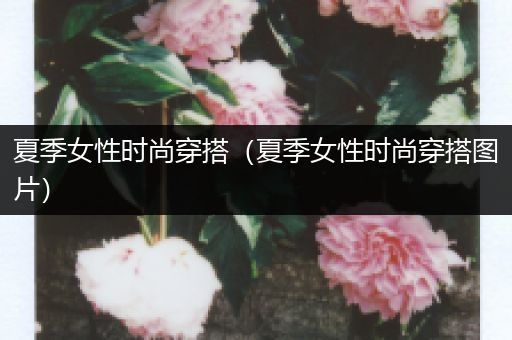 夏季女性时尚穿搭（夏季女性时尚穿搭图片）