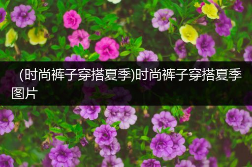 （时尚裤子穿搭夏季)时尚裤子穿搭夏季图片